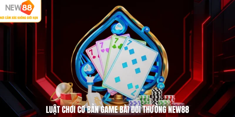 Luật chơi cơ bản game bài đổi thưởng NEW88
